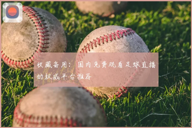 收藏备用：国内免费观看足球直播的权威平台推荐