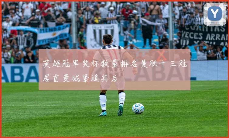 英超冠军奖杯数量排名曼联十三冠居首曼城紧追其后