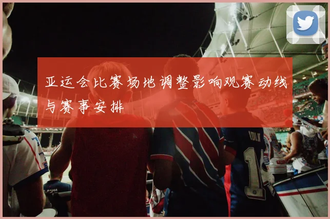 亚运会比赛场地调整影响观赛动线与赛事安排