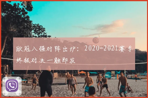 欧冠八强对阵出炉：2020-2021赛季终极对决一触即发