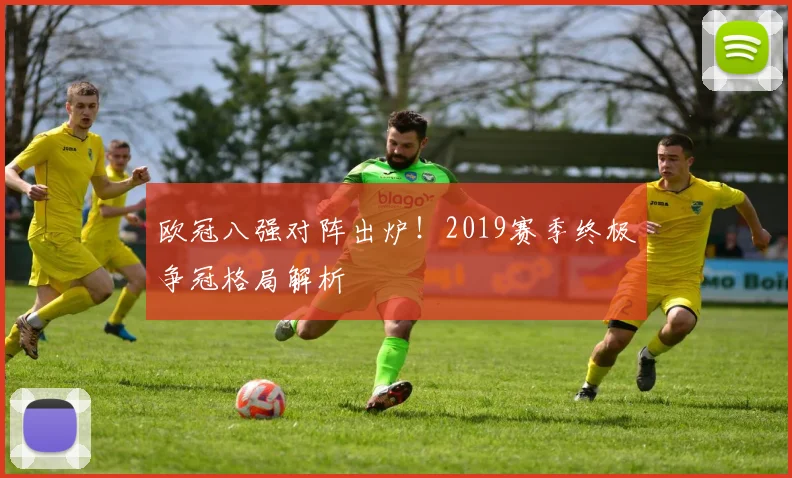欧冠八强对阵出炉！2019赛季终极争冠格局解析
