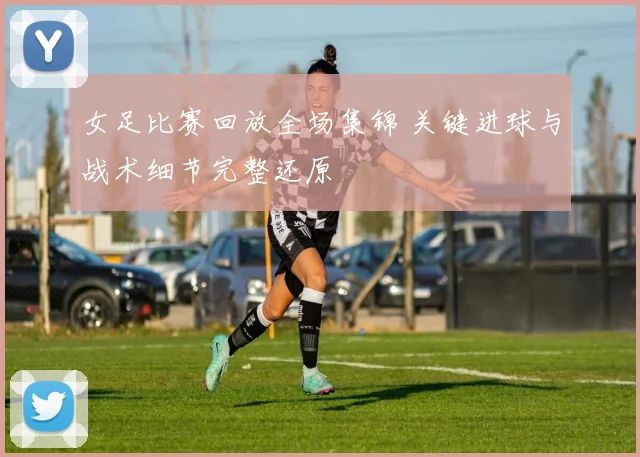 女足比赛回放全场集锦 关键进球与战术细节完整还原