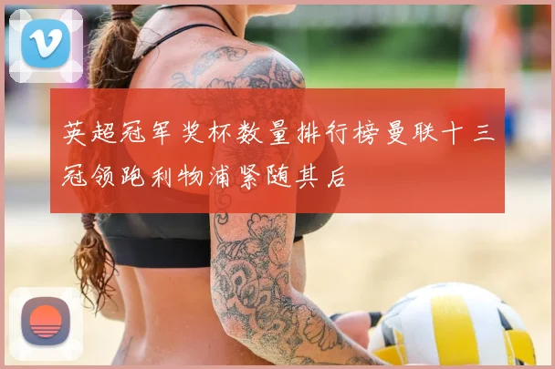 英超冠军奖杯数量排行榜曼联十三冠领跑利物浦紧随其后