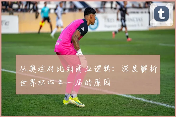从奥运对比到商业逻辑：深度解析世界杯四年一届的原因