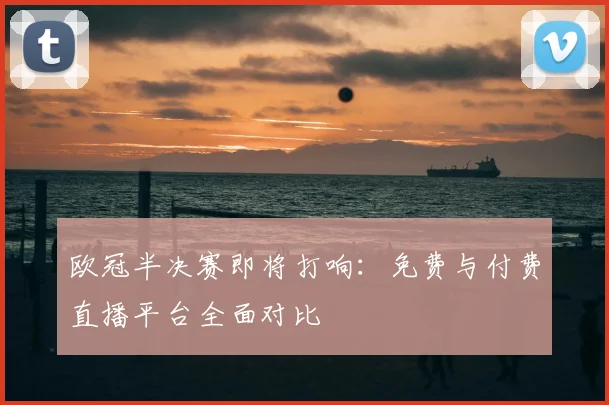 欧冠半决赛即将打响：免费与付费直播平台全面对比