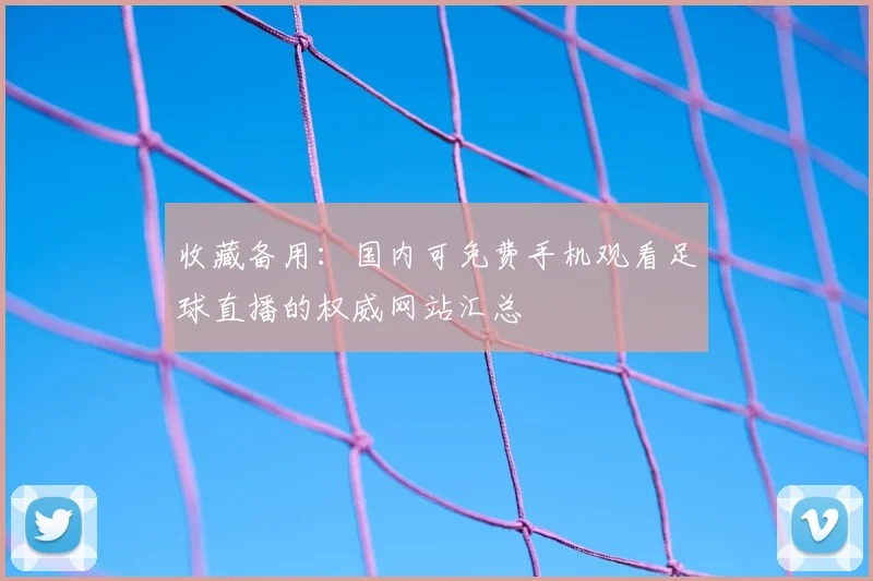 收藏备用：国内可免费手机观看足球直播的权威网站汇总