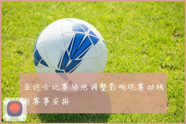 亚运会比赛场地调整影响观赛动线与赛事安排
